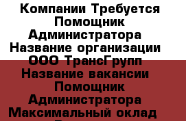 Компании Требуется Помощник Администратора › Название организации ­ ООО ТрансГрупп › Название вакансии ­ Помощник Администратора › Максимальный оклад ­ 23 000 › Возраст от ­ 25 › Возраст до ­ 55 - Пермский край, Пермь г. Работа » Вакансии   